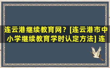 连云港继续教育网？[连云港市中小学继续教育学时认定方法] 连云港继续教育